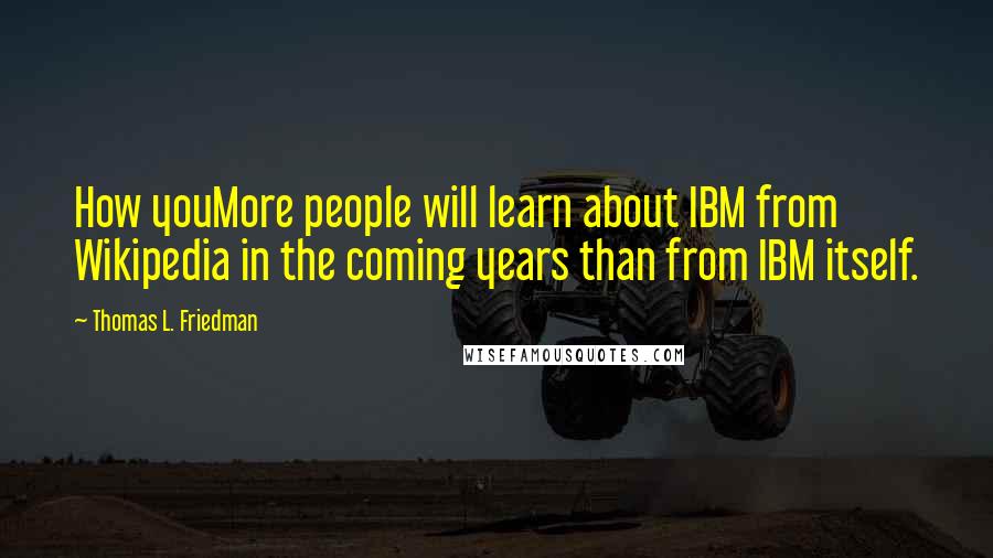 Thomas L. Friedman Quotes: How youMore people will learn about IBM from Wikipedia in the coming years than from IBM itself.