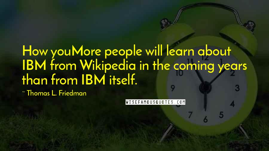 Thomas L. Friedman Quotes: How youMore people will learn about IBM from Wikipedia in the coming years than from IBM itself.