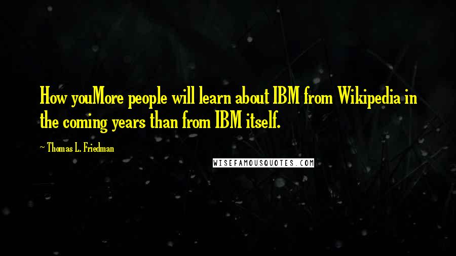 Thomas L. Friedman Quotes: How youMore people will learn about IBM from Wikipedia in the coming years than from IBM itself.