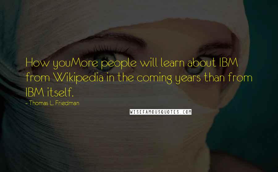 Thomas L. Friedman Quotes: How youMore people will learn about IBM from Wikipedia in the coming years than from IBM itself.