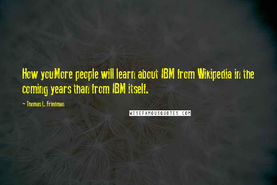 Thomas L. Friedman Quotes: How youMore people will learn about IBM from Wikipedia in the coming years than from IBM itself.