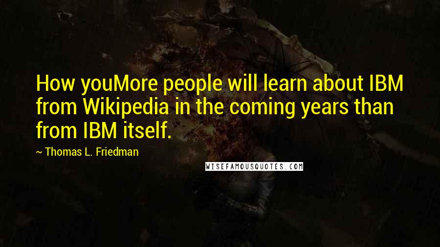 Thomas L. Friedman Quotes: How youMore people will learn about IBM from Wikipedia in the coming years than from IBM itself.