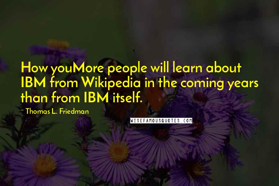 Thomas L. Friedman Quotes: How youMore people will learn about IBM from Wikipedia in the coming years than from IBM itself.