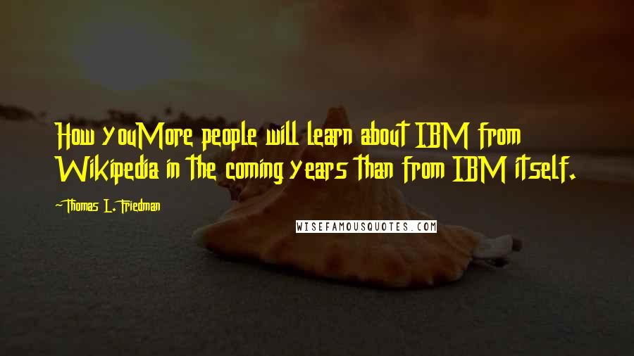 Thomas L. Friedman Quotes: How youMore people will learn about IBM from Wikipedia in the coming years than from IBM itself.