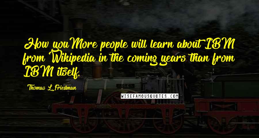 Thomas L. Friedman Quotes: How youMore people will learn about IBM from Wikipedia in the coming years than from IBM itself.