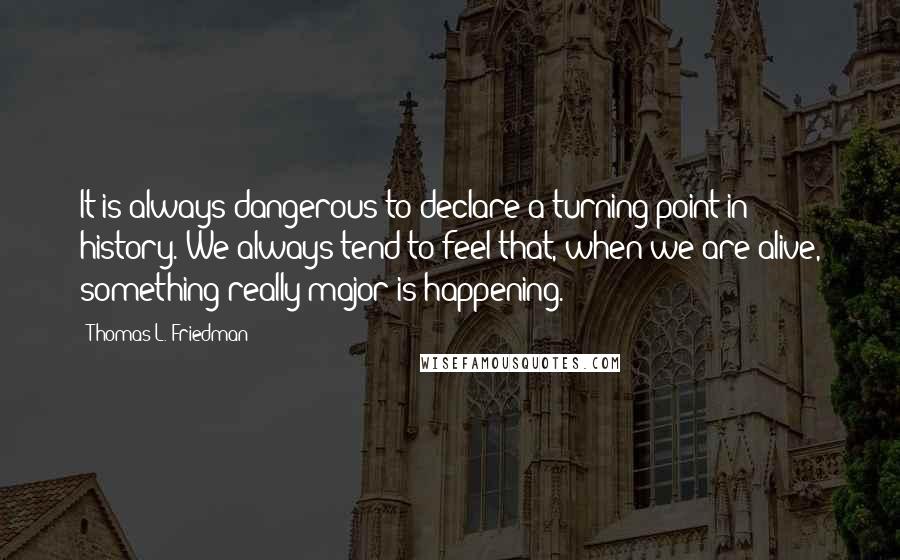 Thomas L. Friedman Quotes: It is always dangerous to declare a turning point in history. We always tend to feel that, when we are alive, something really major is happening.