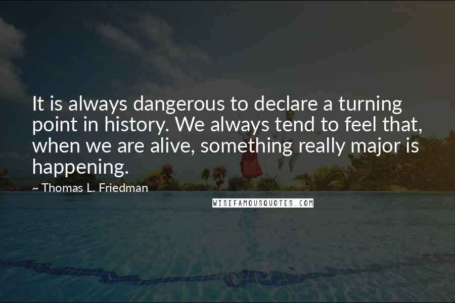 Thomas L. Friedman Quotes: It is always dangerous to declare a turning point in history. We always tend to feel that, when we are alive, something really major is happening.