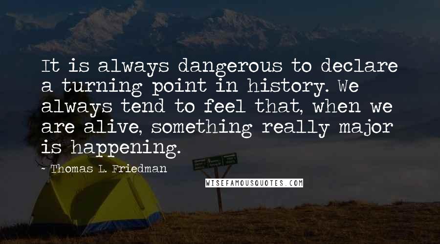 Thomas L. Friedman Quotes: It is always dangerous to declare a turning point in history. We always tend to feel that, when we are alive, something really major is happening.