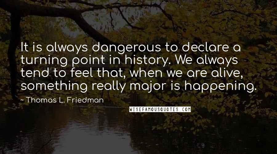 Thomas L. Friedman Quotes: It is always dangerous to declare a turning point in history. We always tend to feel that, when we are alive, something really major is happening.