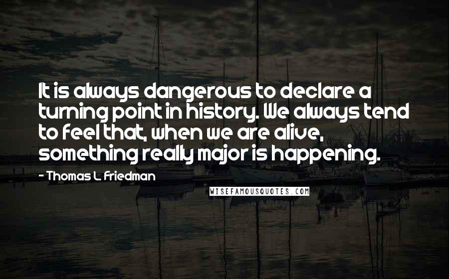 Thomas L. Friedman Quotes: It is always dangerous to declare a turning point in history. We always tend to feel that, when we are alive, something really major is happening.