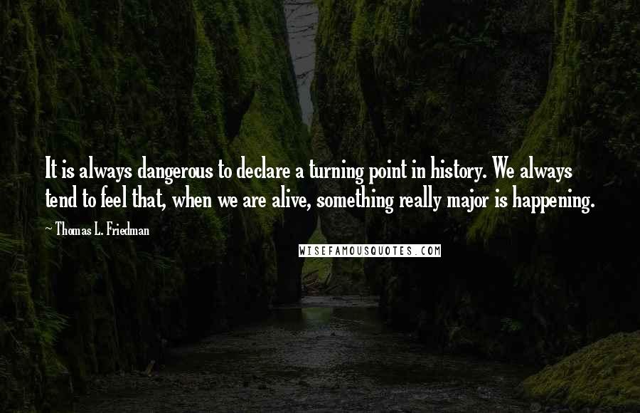 Thomas L. Friedman Quotes: It is always dangerous to declare a turning point in history. We always tend to feel that, when we are alive, something really major is happening.