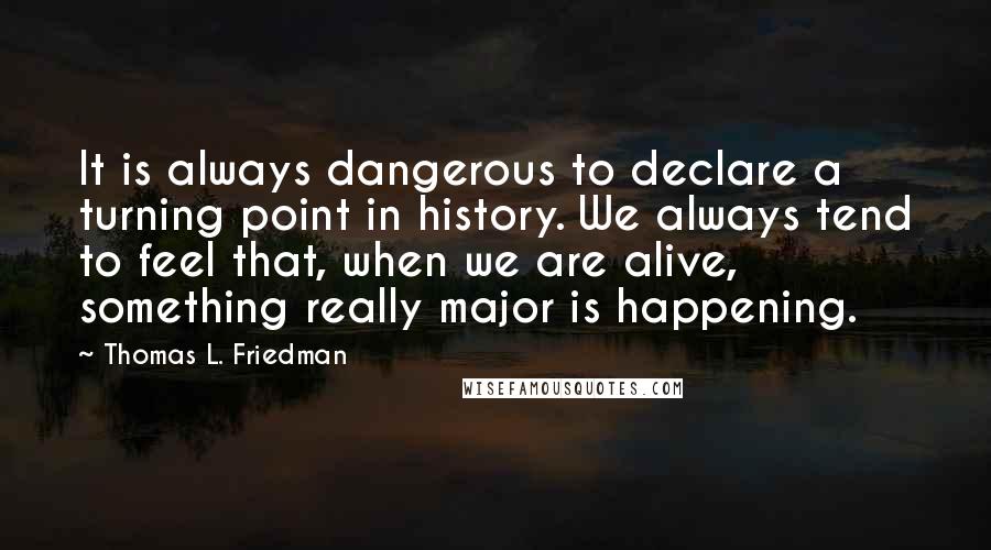 Thomas L. Friedman Quotes: It is always dangerous to declare a turning point in history. We always tend to feel that, when we are alive, something really major is happening.