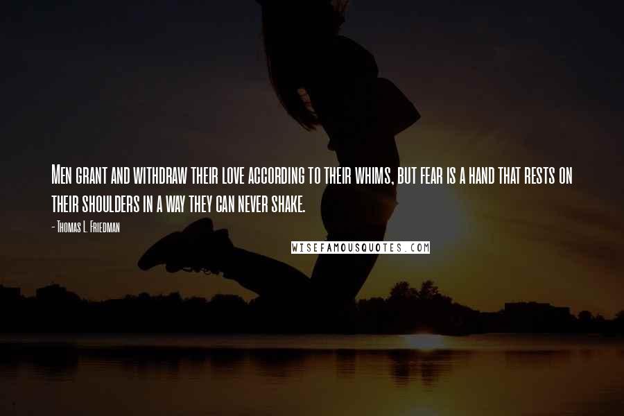 Thomas L. Friedman Quotes: Men grant and withdraw their love according to their whims, but fear is a hand that rests on their shoulders in a way they can never shake.