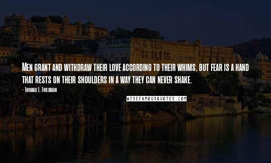 Thomas L. Friedman Quotes: Men grant and withdraw their love according to their whims, but fear is a hand that rests on their shoulders in a way they can never shake.