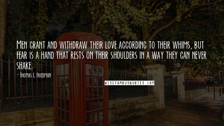 Thomas L. Friedman Quotes: Men grant and withdraw their love according to their whims, but fear is a hand that rests on their shoulders in a way they can never shake.
