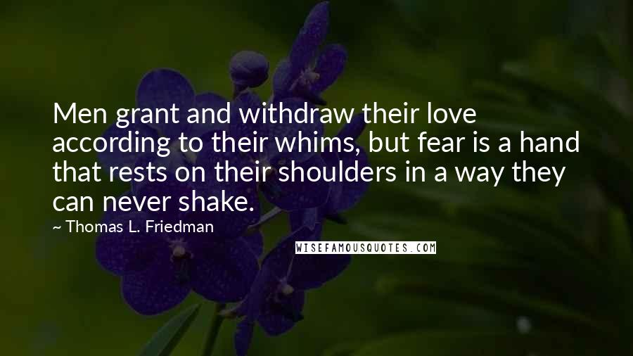 Thomas L. Friedman Quotes: Men grant and withdraw their love according to their whims, but fear is a hand that rests on their shoulders in a way they can never shake.