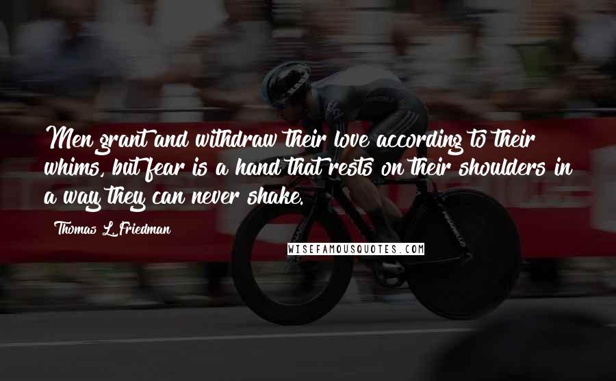 Thomas L. Friedman Quotes: Men grant and withdraw their love according to their whims, but fear is a hand that rests on their shoulders in a way they can never shake.