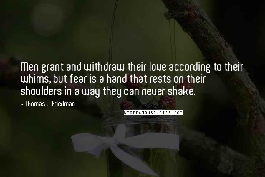 Thomas L. Friedman Quotes: Men grant and withdraw their love according to their whims, but fear is a hand that rests on their shoulders in a way they can never shake.