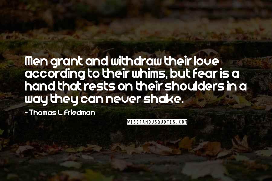 Thomas L. Friedman Quotes: Men grant and withdraw their love according to their whims, but fear is a hand that rests on their shoulders in a way they can never shake.