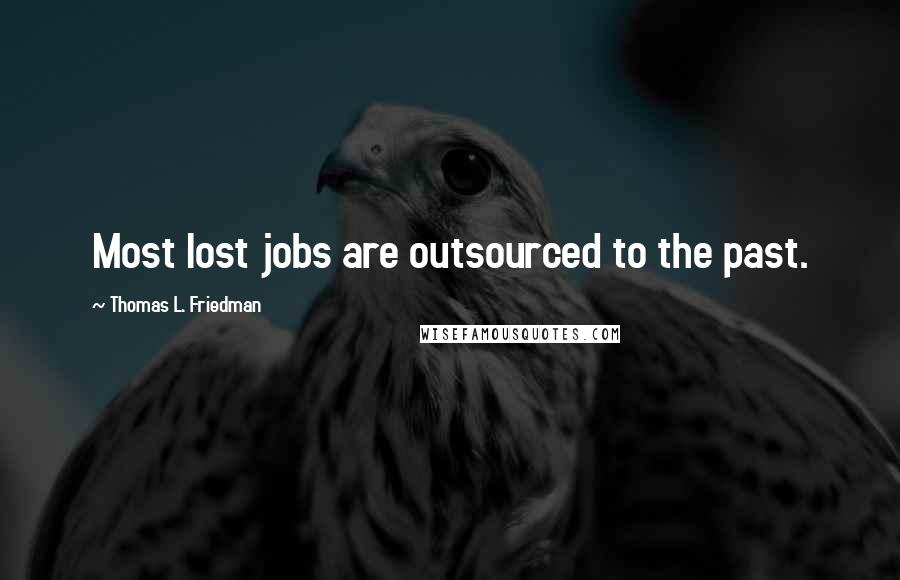 Thomas L. Friedman Quotes: Most lost jobs are outsourced to the past.
