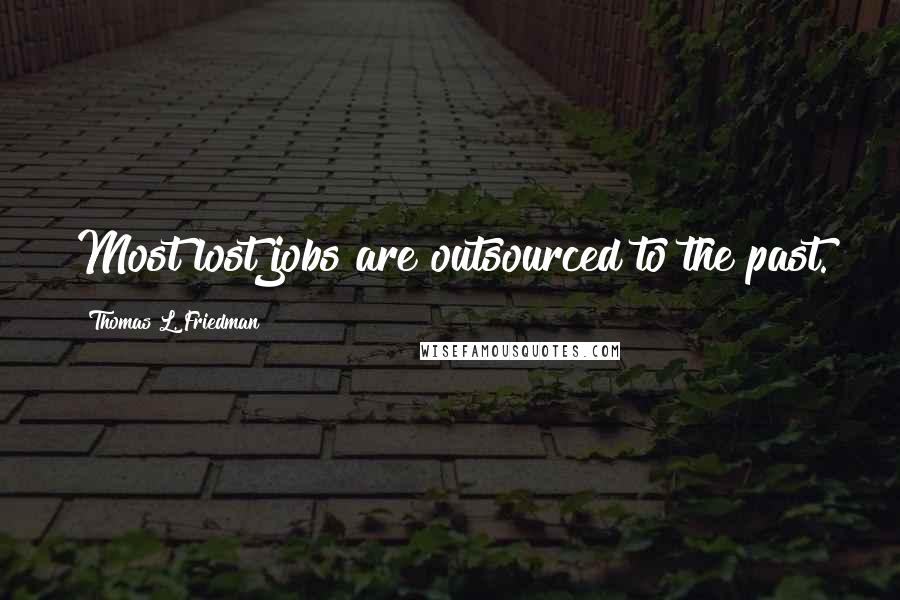 Thomas L. Friedman Quotes: Most lost jobs are outsourced to the past.