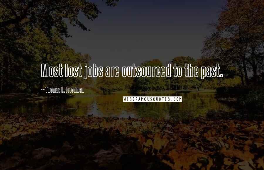 Thomas L. Friedman Quotes: Most lost jobs are outsourced to the past.