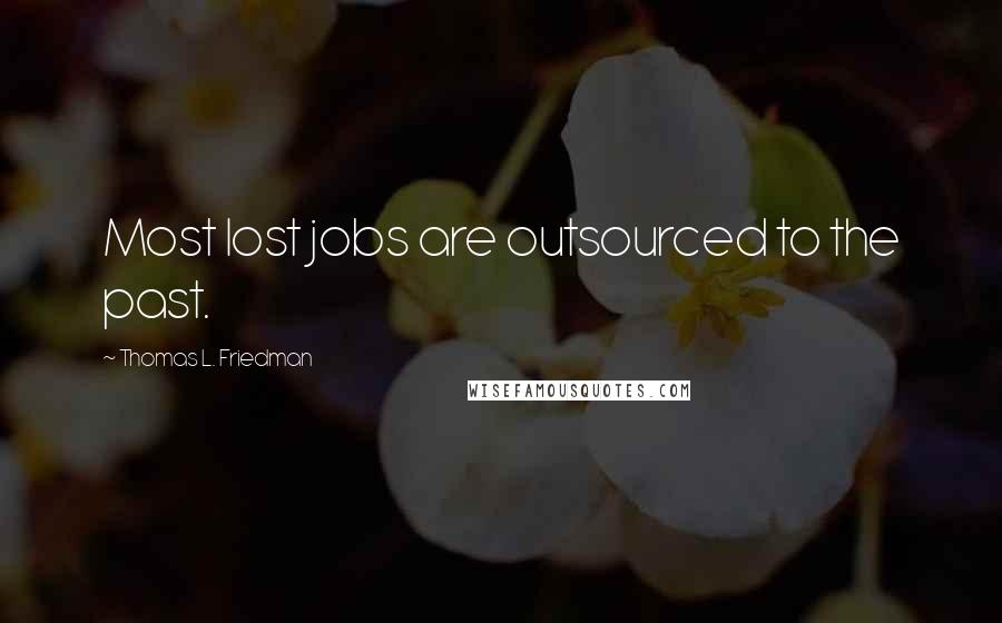 Thomas L. Friedman Quotes: Most lost jobs are outsourced to the past.