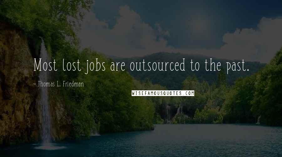 Thomas L. Friedman Quotes: Most lost jobs are outsourced to the past.