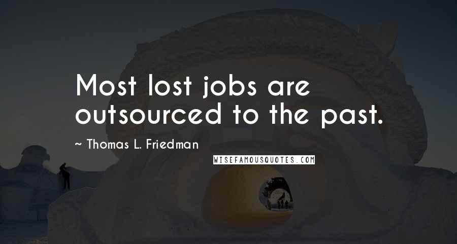 Thomas L. Friedman Quotes: Most lost jobs are outsourced to the past.