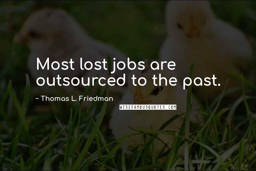 Thomas L. Friedman Quotes: Most lost jobs are outsourced to the past.
