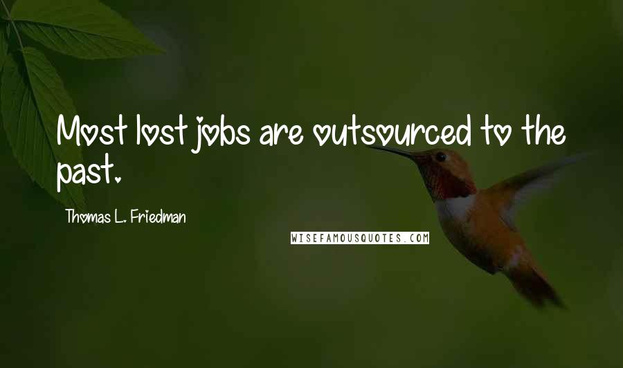 Thomas L. Friedman Quotes: Most lost jobs are outsourced to the past.