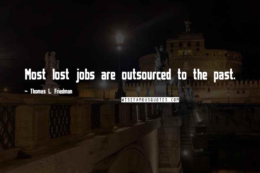 Thomas L. Friedman Quotes: Most lost jobs are outsourced to the past.
