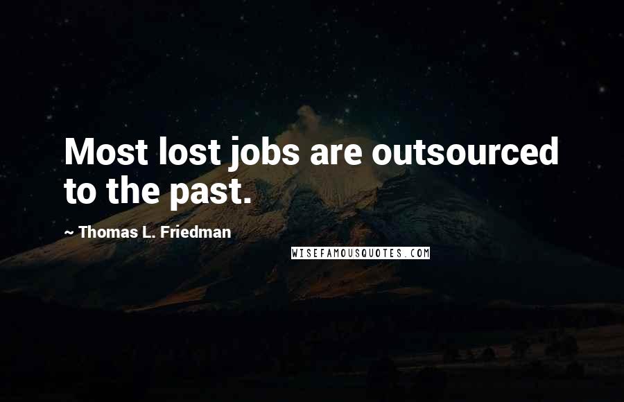 Thomas L. Friedman Quotes: Most lost jobs are outsourced to the past.