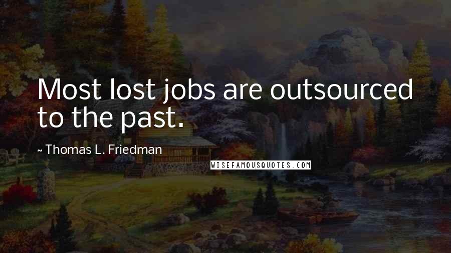 Thomas L. Friedman Quotes: Most lost jobs are outsourced to the past.