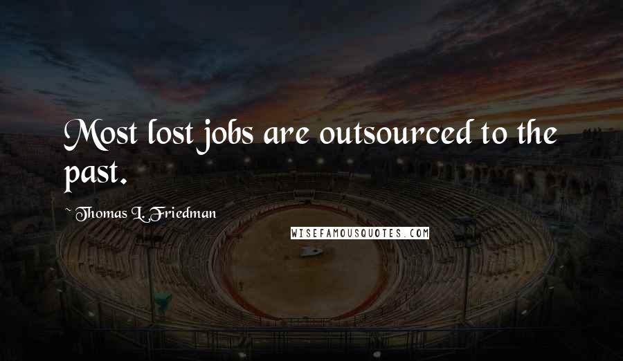 Thomas L. Friedman Quotes: Most lost jobs are outsourced to the past.