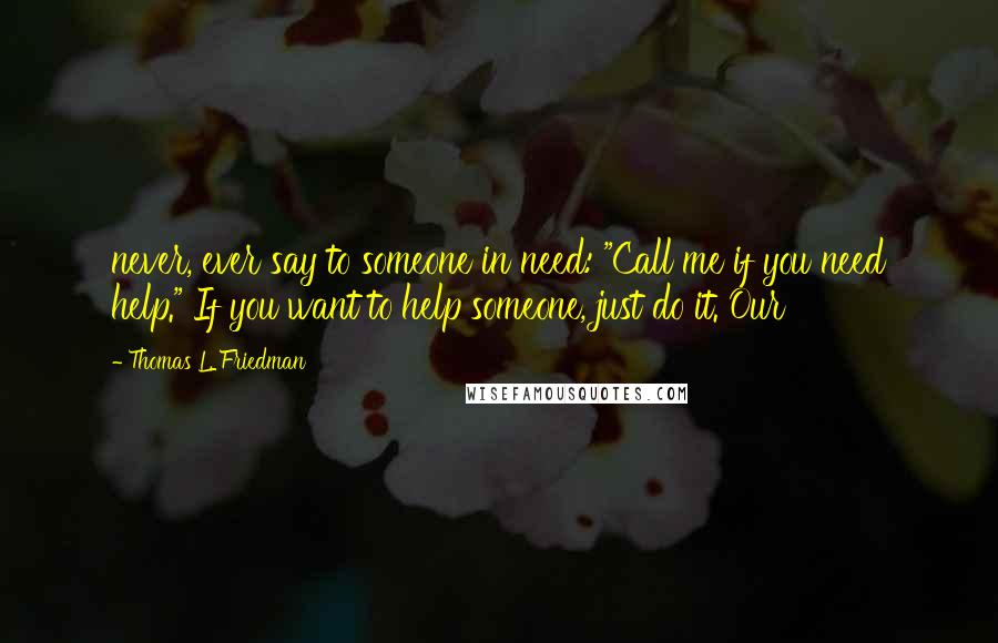 Thomas L. Friedman Quotes: never, ever say to someone in need: "Call me if you need help." If you want to help someone, just do it. Our