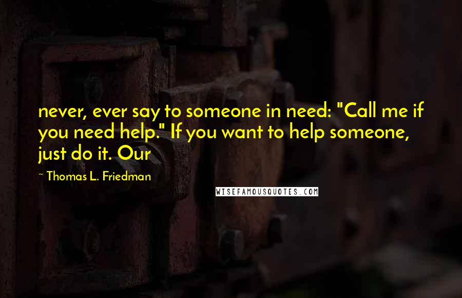 Thomas L. Friedman Quotes: never, ever say to someone in need: "Call me if you need help." If you want to help someone, just do it. Our