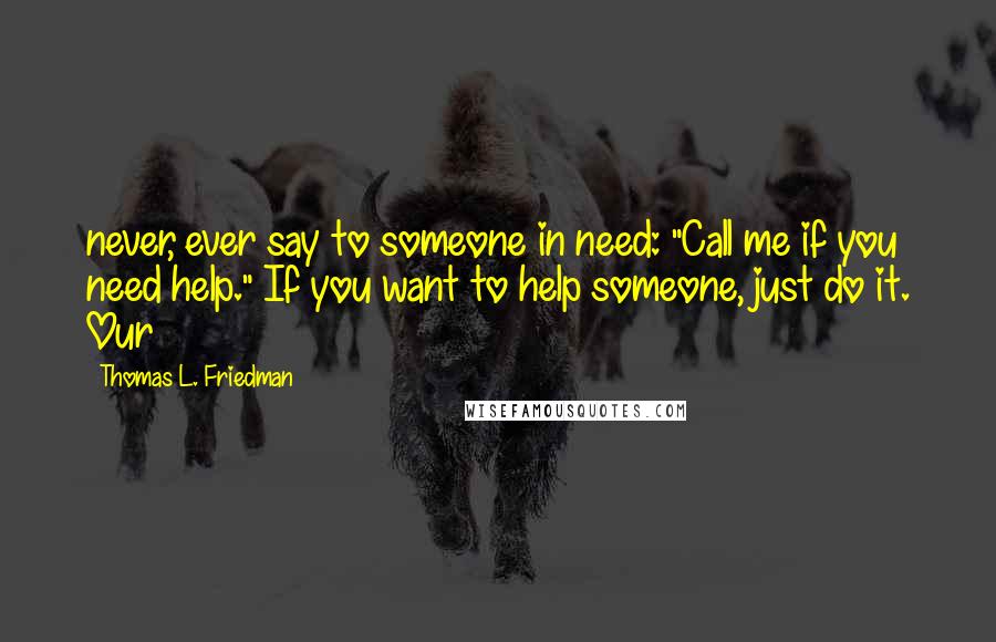 Thomas L. Friedman Quotes: never, ever say to someone in need: "Call me if you need help." If you want to help someone, just do it. Our