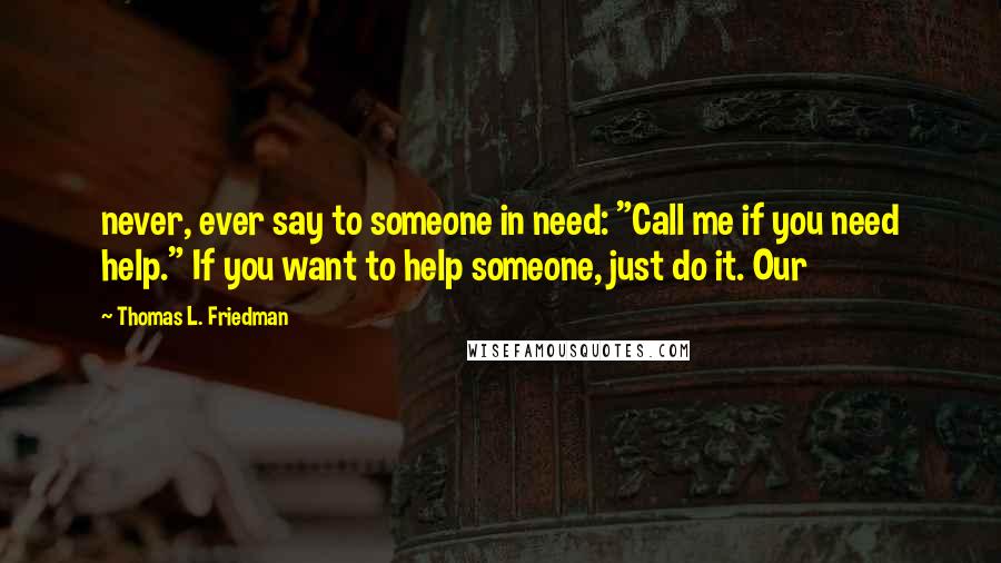 Thomas L. Friedman Quotes: never, ever say to someone in need: "Call me if you need help." If you want to help someone, just do it. Our