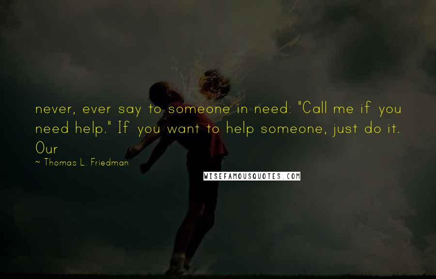 Thomas L. Friedman Quotes: never, ever say to someone in need: "Call me if you need help." If you want to help someone, just do it. Our