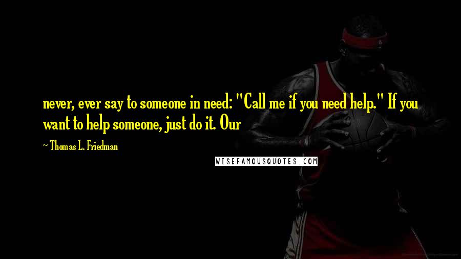 Thomas L. Friedman Quotes: never, ever say to someone in need: "Call me if you need help." If you want to help someone, just do it. Our