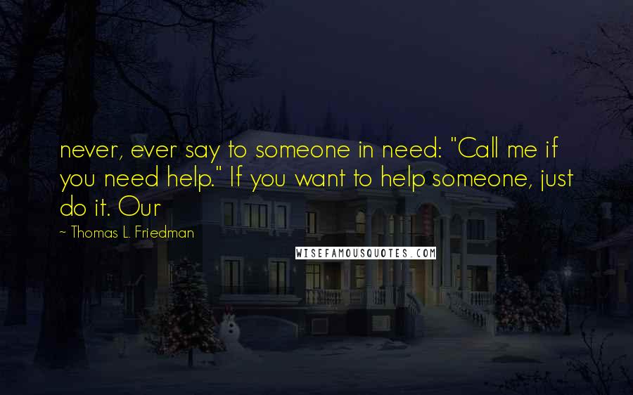 Thomas L. Friedman Quotes: never, ever say to someone in need: "Call me if you need help." If you want to help someone, just do it. Our