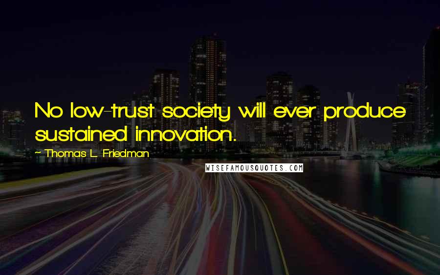 Thomas L. Friedman Quotes: No low-trust society will ever produce sustained innovation.