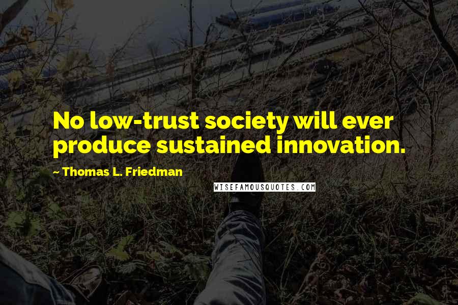 Thomas L. Friedman Quotes: No low-trust society will ever produce sustained innovation.