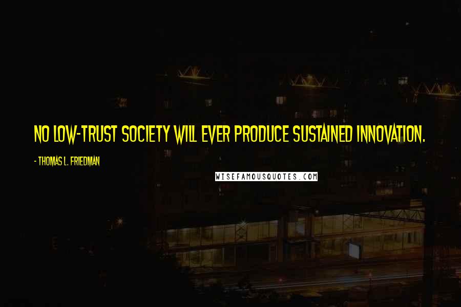 Thomas L. Friedman Quotes: No low-trust society will ever produce sustained innovation.