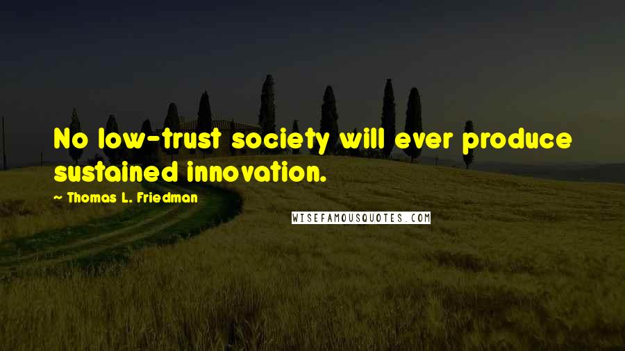 Thomas L. Friedman Quotes: No low-trust society will ever produce sustained innovation.