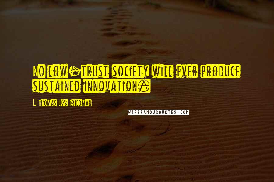 Thomas L. Friedman Quotes: No low-trust society will ever produce sustained innovation.