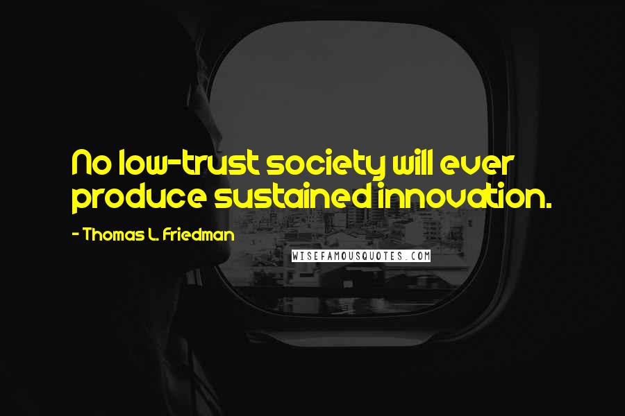 Thomas L. Friedman Quotes: No low-trust society will ever produce sustained innovation.