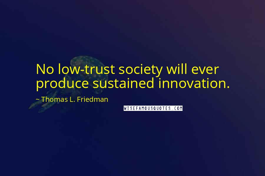 Thomas L. Friedman Quotes: No low-trust society will ever produce sustained innovation.