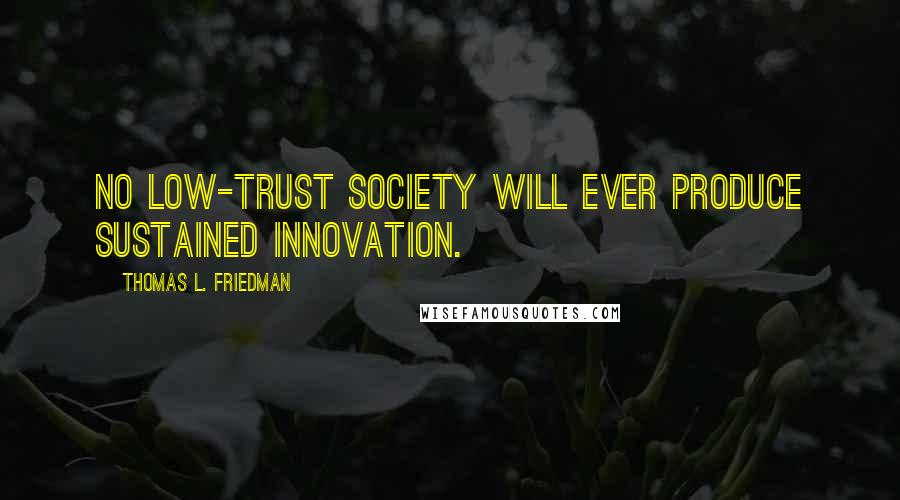 Thomas L. Friedman Quotes: No low-trust society will ever produce sustained innovation.